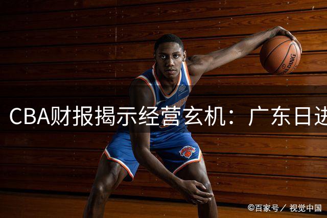 CBA财报揭示经营玄机：广东日进斗金 山东巨亏引深思